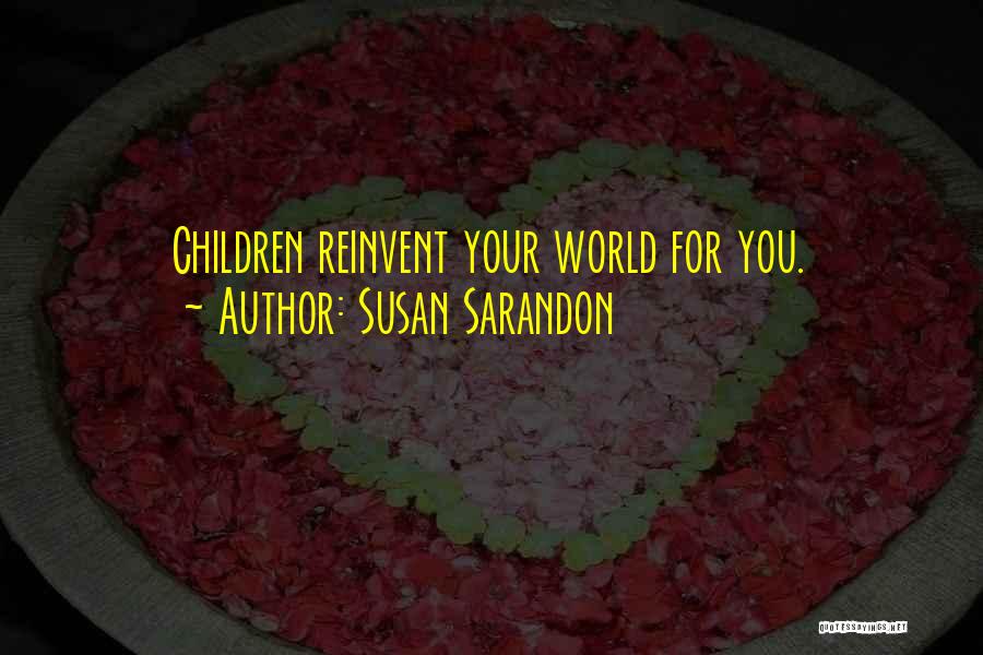 Susan Sarandon Quotes: Children Reinvent Your World For You.