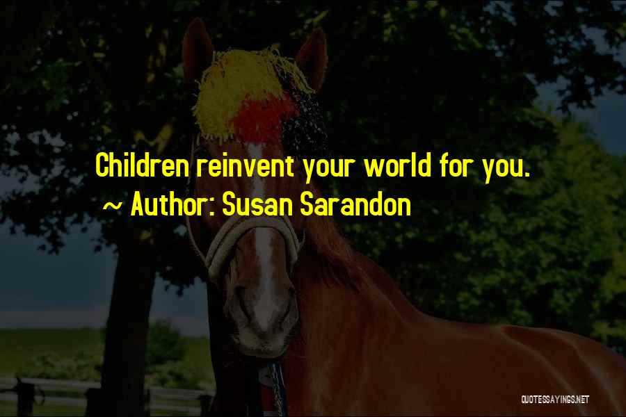 Susan Sarandon Quotes: Children Reinvent Your World For You.