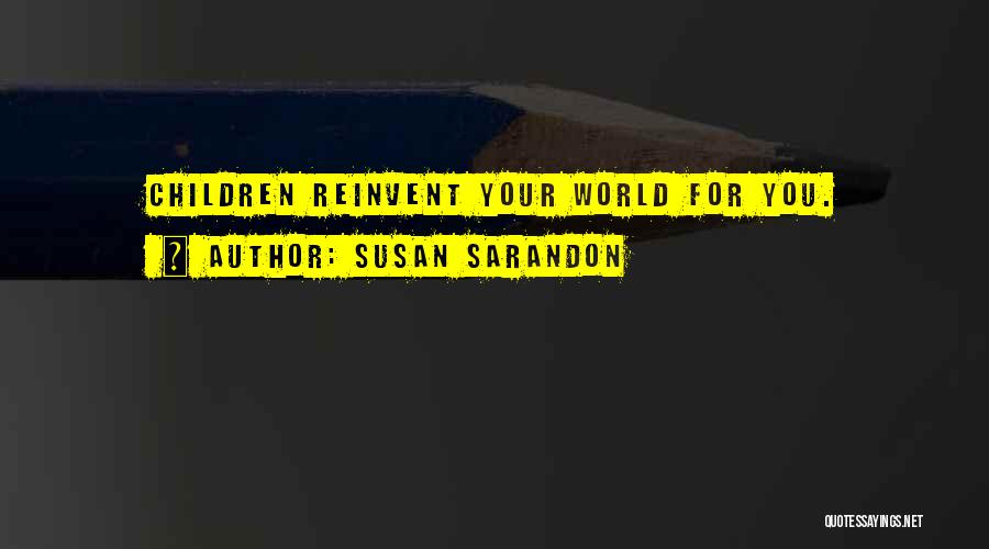 Susan Sarandon Quotes: Children Reinvent Your World For You.