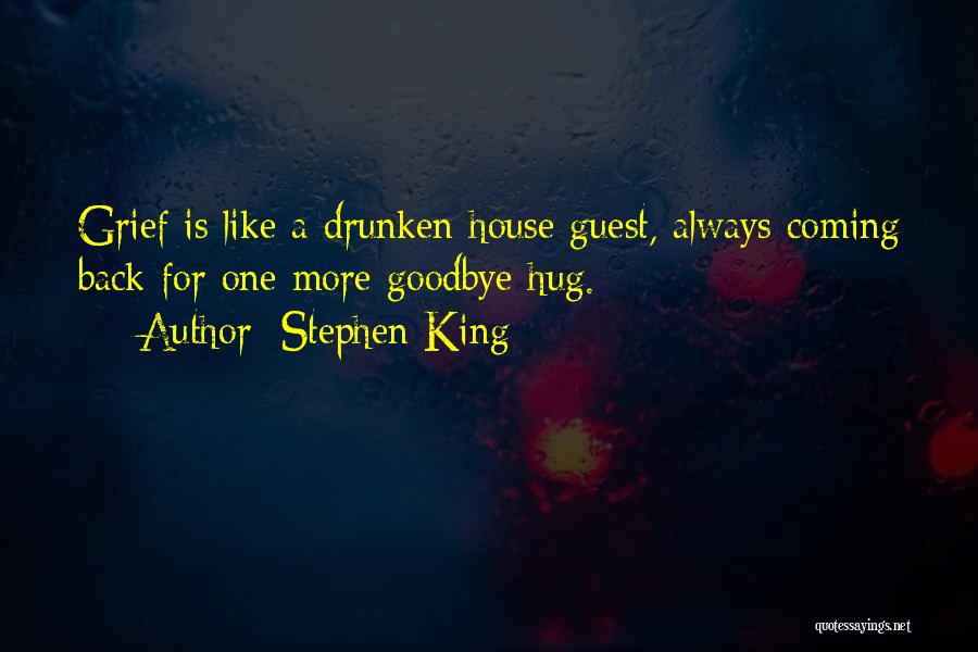 Stephen King Quotes: Grief Is Like A Drunken House Guest, Always Coming Back For One More Goodbye Hug.