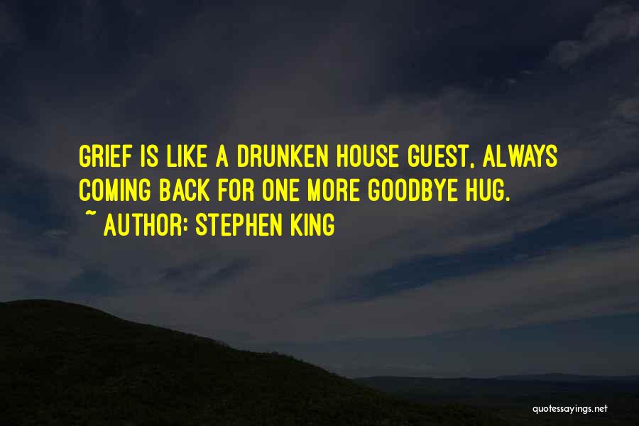 Stephen King Quotes: Grief Is Like A Drunken House Guest, Always Coming Back For One More Goodbye Hug.