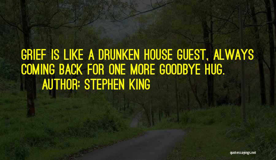 Stephen King Quotes: Grief Is Like A Drunken House Guest, Always Coming Back For One More Goodbye Hug.