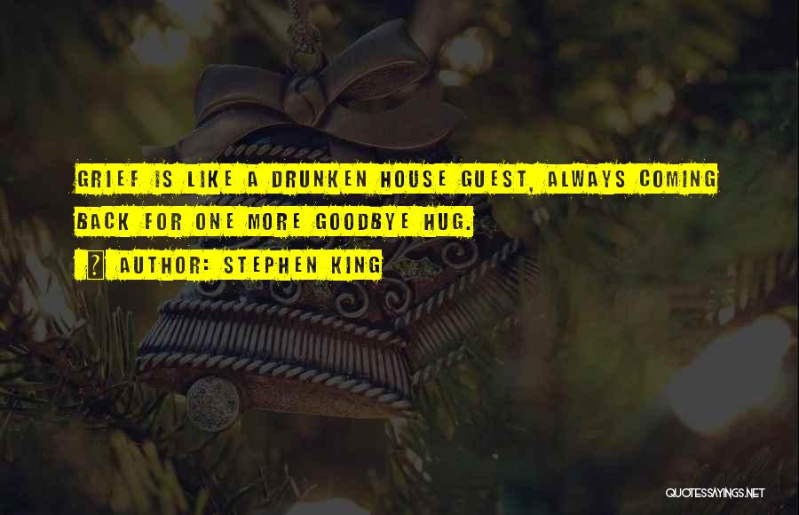 Stephen King Quotes: Grief Is Like A Drunken House Guest, Always Coming Back For One More Goodbye Hug.