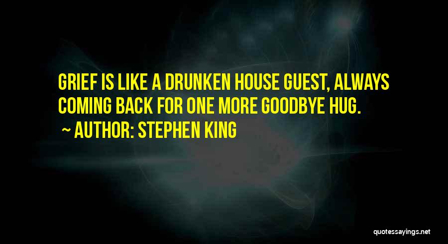 Stephen King Quotes: Grief Is Like A Drunken House Guest, Always Coming Back For One More Goodbye Hug.