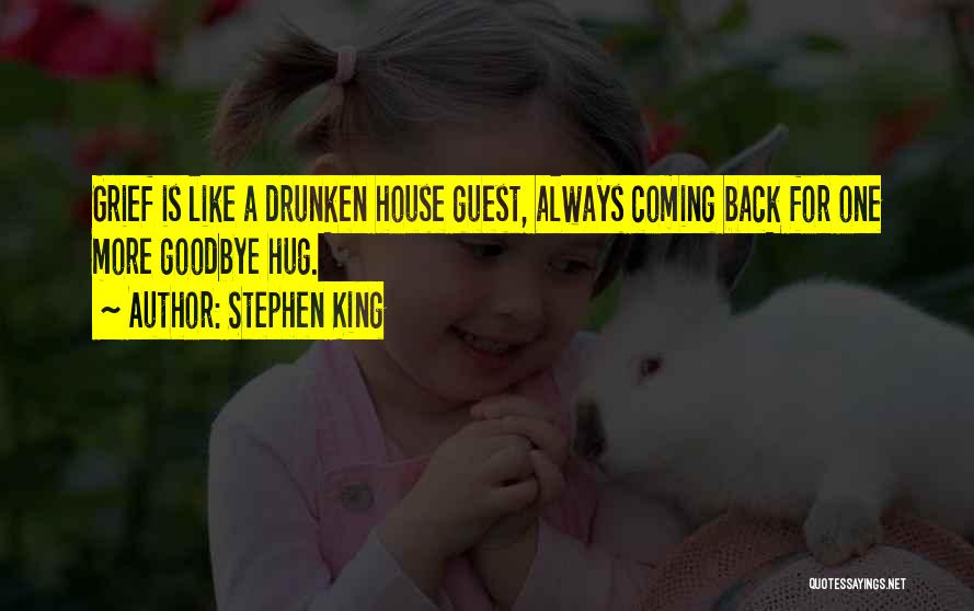 Stephen King Quotes: Grief Is Like A Drunken House Guest, Always Coming Back For One More Goodbye Hug.