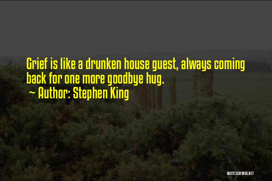 Stephen King Quotes: Grief Is Like A Drunken House Guest, Always Coming Back For One More Goodbye Hug.