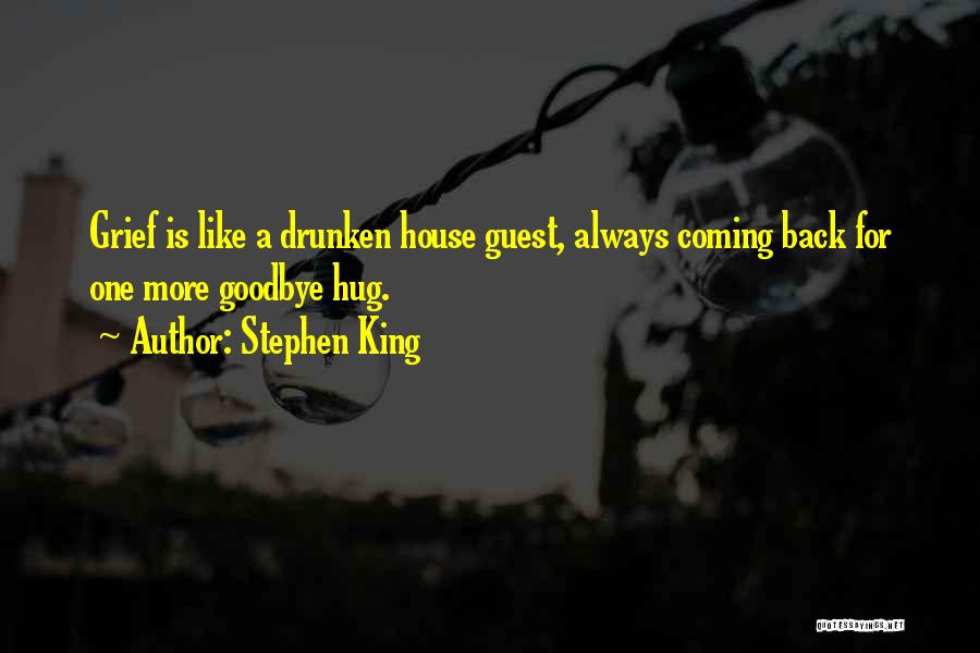 Stephen King Quotes: Grief Is Like A Drunken House Guest, Always Coming Back For One More Goodbye Hug.