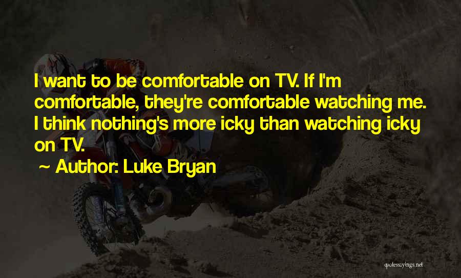 Luke Bryan Quotes: I Want To Be Comfortable On Tv. If I'm Comfortable, They're Comfortable Watching Me. I Think Nothing's More Icky Than