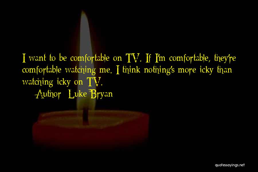Luke Bryan Quotes: I Want To Be Comfortable On Tv. If I'm Comfortable, They're Comfortable Watching Me. I Think Nothing's More Icky Than