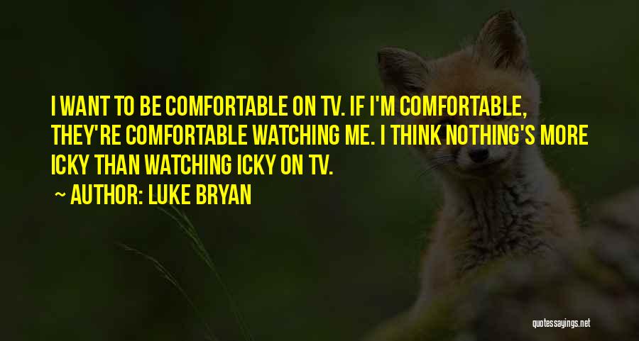 Luke Bryan Quotes: I Want To Be Comfortable On Tv. If I'm Comfortable, They're Comfortable Watching Me. I Think Nothing's More Icky Than