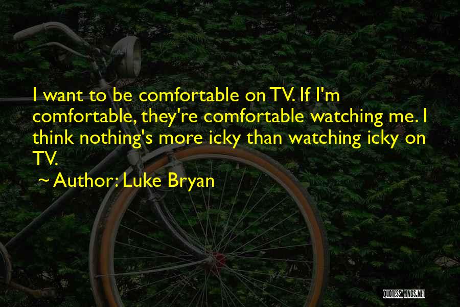 Luke Bryan Quotes: I Want To Be Comfortable On Tv. If I'm Comfortable, They're Comfortable Watching Me. I Think Nothing's More Icky Than
