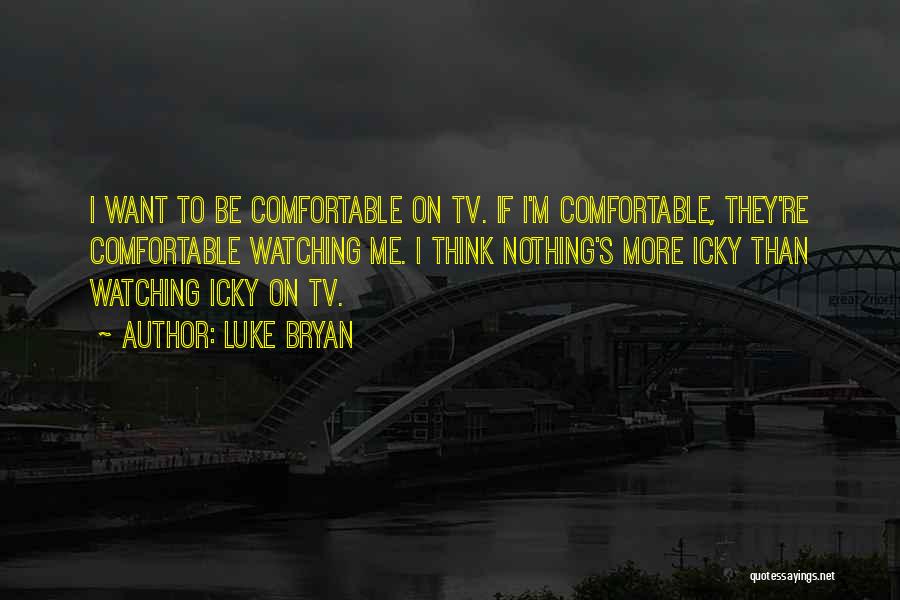 Luke Bryan Quotes: I Want To Be Comfortable On Tv. If I'm Comfortable, They're Comfortable Watching Me. I Think Nothing's More Icky Than
