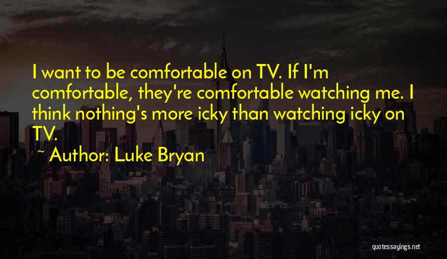 Luke Bryan Quotes: I Want To Be Comfortable On Tv. If I'm Comfortable, They're Comfortable Watching Me. I Think Nothing's More Icky Than