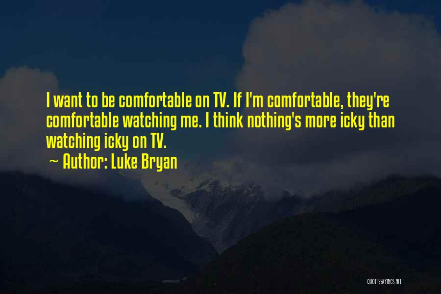 Luke Bryan Quotes: I Want To Be Comfortable On Tv. If I'm Comfortable, They're Comfortable Watching Me. I Think Nothing's More Icky Than