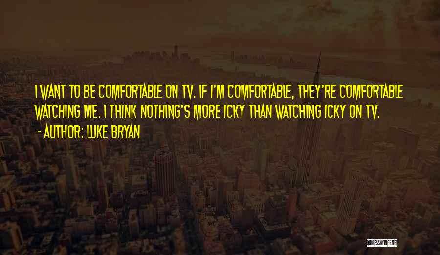 Luke Bryan Quotes: I Want To Be Comfortable On Tv. If I'm Comfortable, They're Comfortable Watching Me. I Think Nothing's More Icky Than