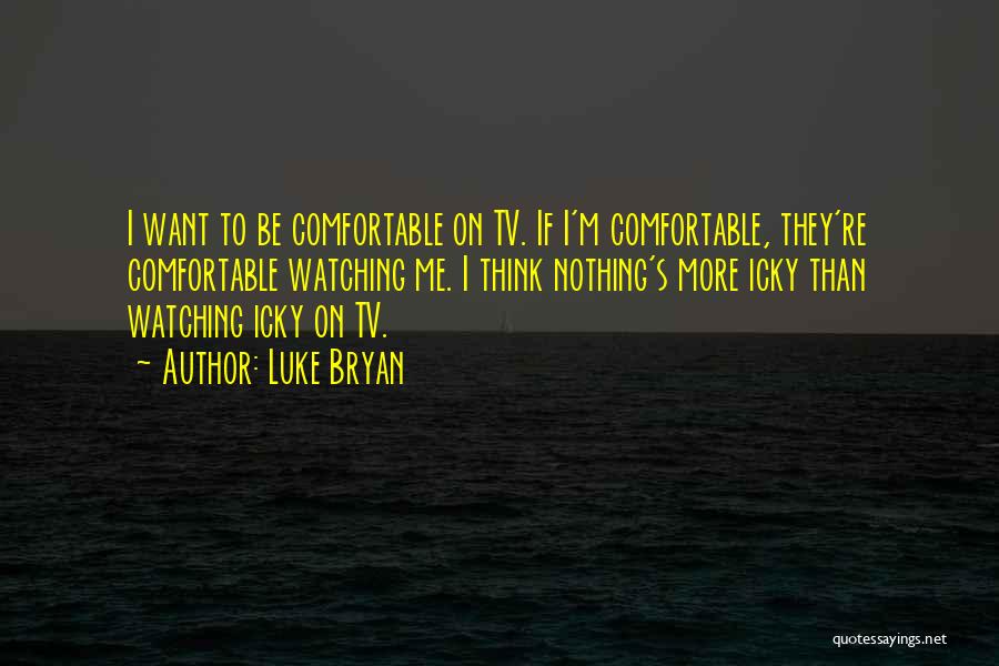 Luke Bryan Quotes: I Want To Be Comfortable On Tv. If I'm Comfortable, They're Comfortable Watching Me. I Think Nothing's More Icky Than