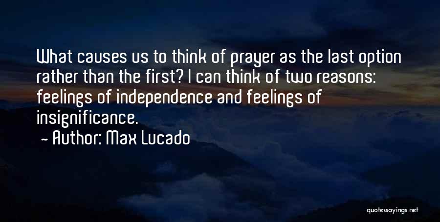 Max Lucado Quotes: What Causes Us To Think Of Prayer As The Last Option Rather Than The First? I Can Think Of Two
