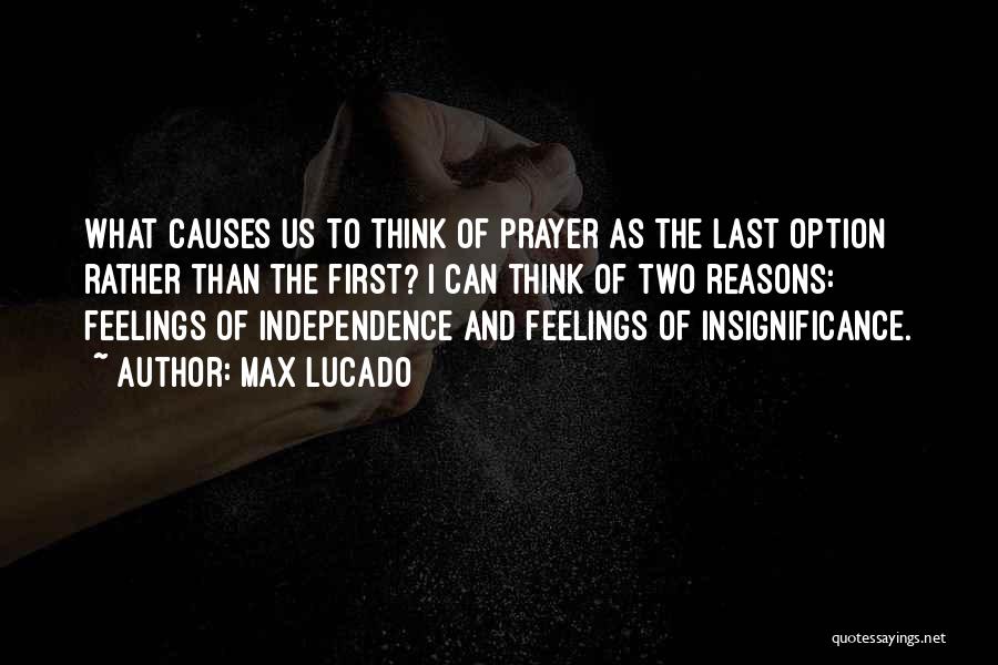 Max Lucado Quotes: What Causes Us To Think Of Prayer As The Last Option Rather Than The First? I Can Think Of Two