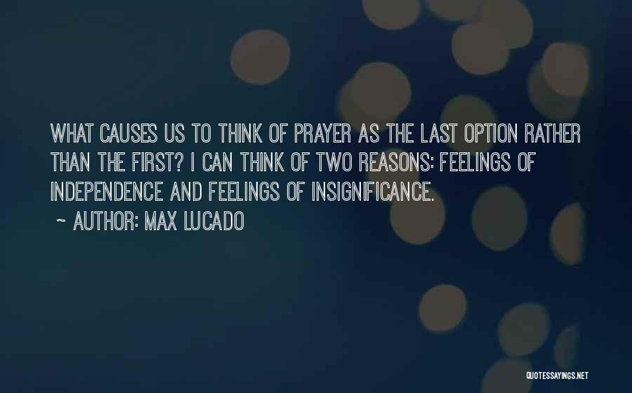 Max Lucado Quotes: What Causes Us To Think Of Prayer As The Last Option Rather Than The First? I Can Think Of Two