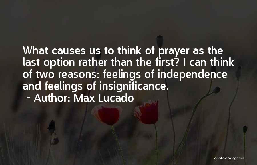 Max Lucado Quotes: What Causes Us To Think Of Prayer As The Last Option Rather Than The First? I Can Think Of Two