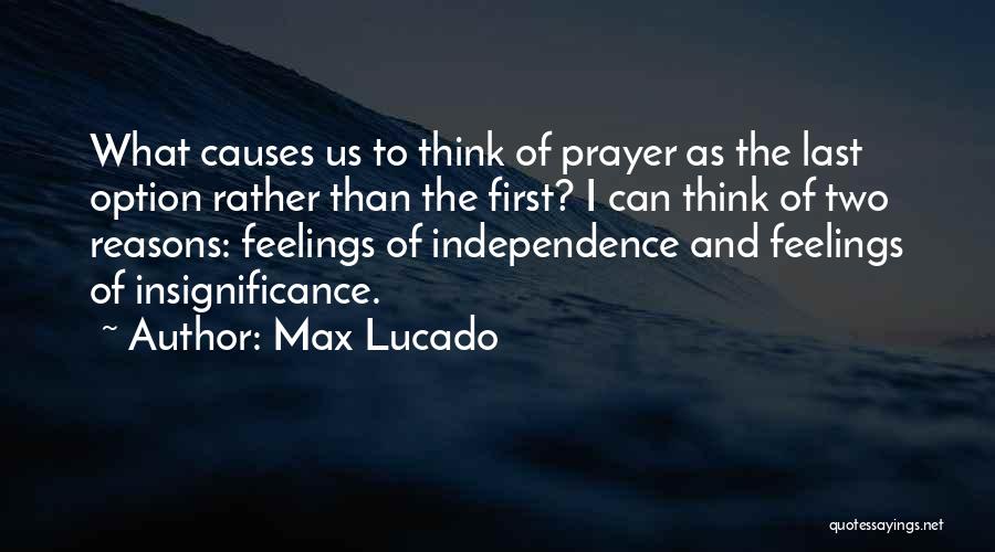 Max Lucado Quotes: What Causes Us To Think Of Prayer As The Last Option Rather Than The First? I Can Think Of Two