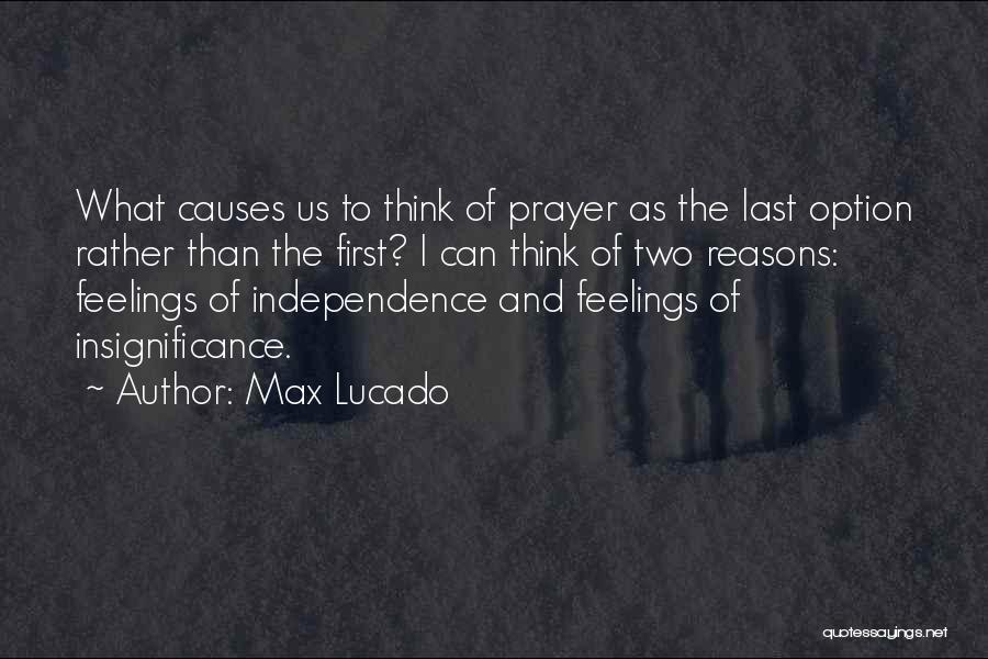 Max Lucado Quotes: What Causes Us To Think Of Prayer As The Last Option Rather Than The First? I Can Think Of Two