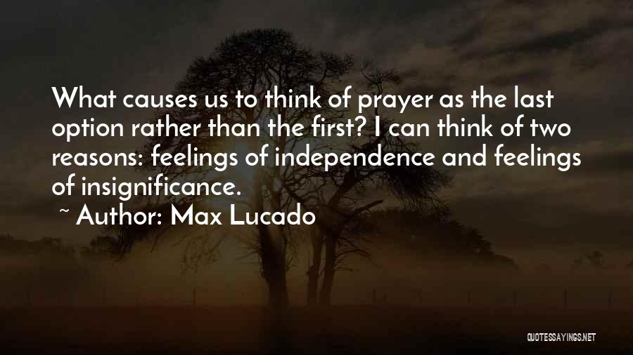 Max Lucado Quotes: What Causes Us To Think Of Prayer As The Last Option Rather Than The First? I Can Think Of Two
