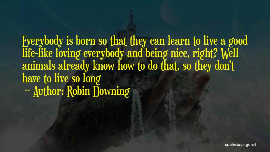 Robin Downing Quotes: Everybody Is Born So That They Can Learn To Live A Good Life-like Loving Everybody And Being Nice, Right? Well