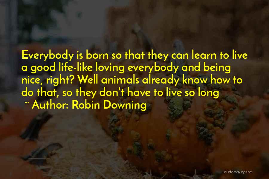 Robin Downing Quotes: Everybody Is Born So That They Can Learn To Live A Good Life-like Loving Everybody And Being Nice, Right? Well