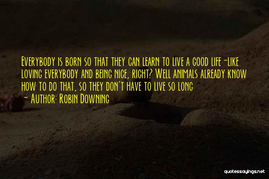 Robin Downing Quotes: Everybody Is Born So That They Can Learn To Live A Good Life-like Loving Everybody And Being Nice, Right? Well