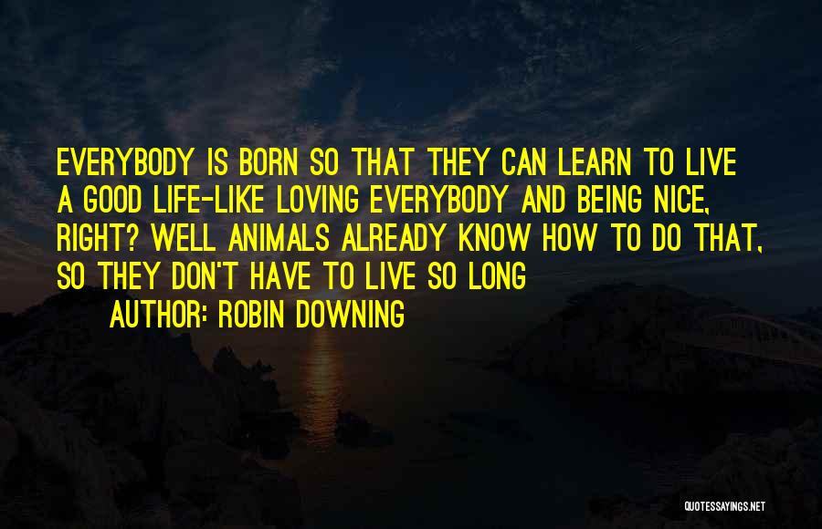 Robin Downing Quotes: Everybody Is Born So That They Can Learn To Live A Good Life-like Loving Everybody And Being Nice, Right? Well