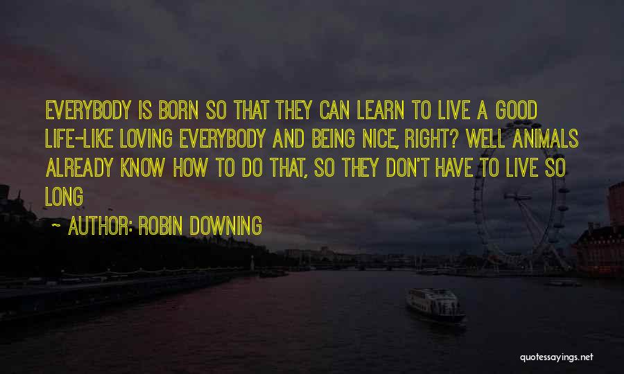 Robin Downing Quotes: Everybody Is Born So That They Can Learn To Live A Good Life-like Loving Everybody And Being Nice, Right? Well