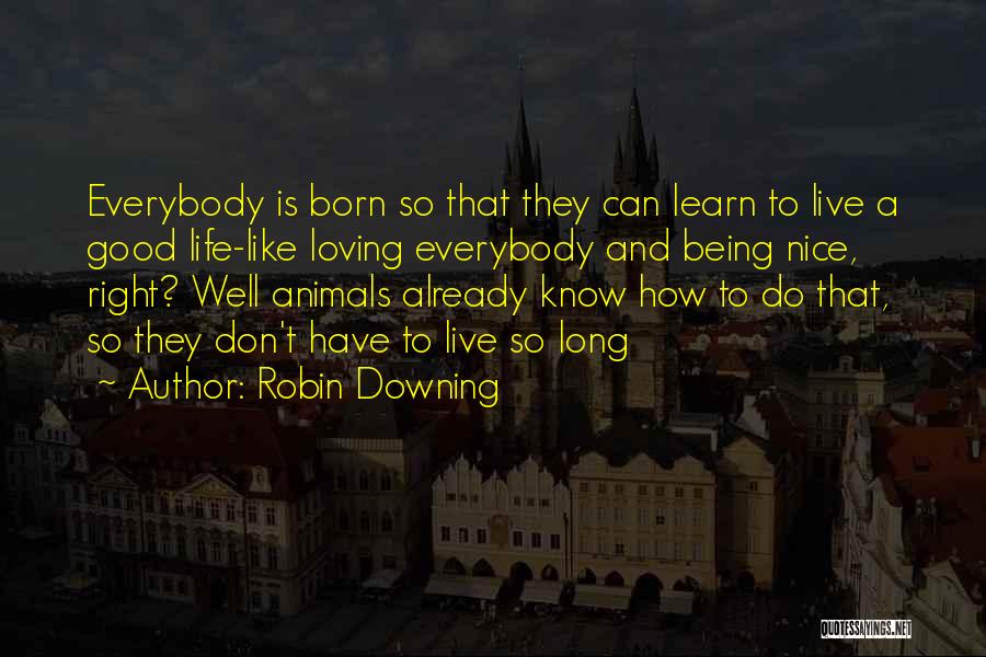 Robin Downing Quotes: Everybody Is Born So That They Can Learn To Live A Good Life-like Loving Everybody And Being Nice, Right? Well