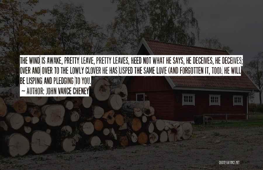 John Vance Cheney Quotes: The Wind Is Awake, Pretty Leave, Pretty Leaves, Heed Not What He Says, He Deceives, He Deceives; Over And Over