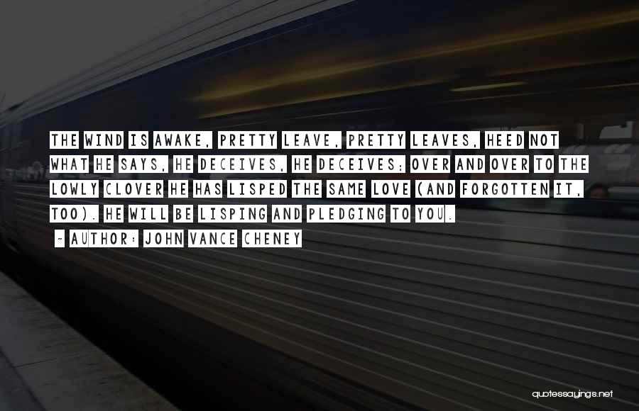 John Vance Cheney Quotes: The Wind Is Awake, Pretty Leave, Pretty Leaves, Heed Not What He Says, He Deceives, He Deceives; Over And Over