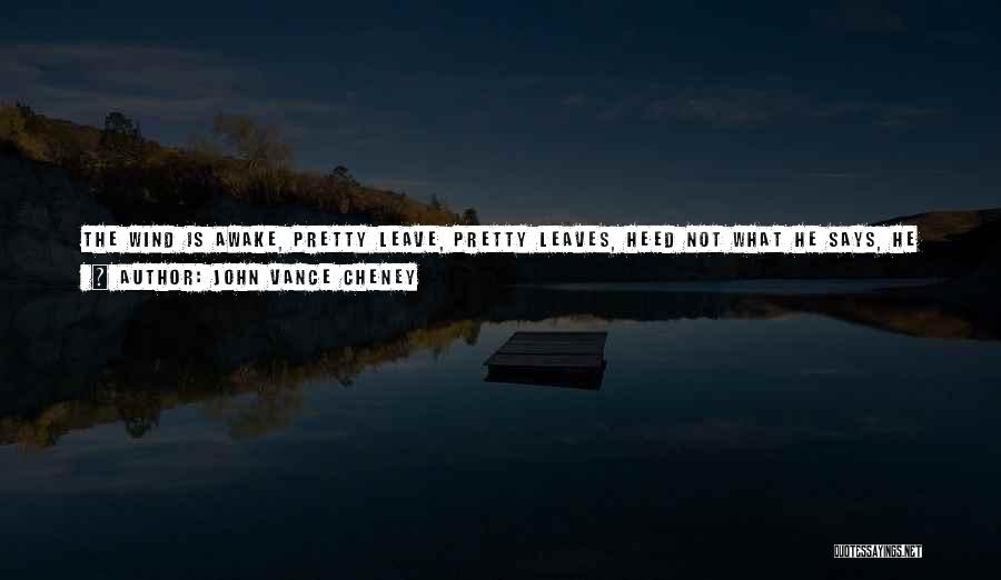 John Vance Cheney Quotes: The Wind Is Awake, Pretty Leave, Pretty Leaves, Heed Not What He Says, He Deceives, He Deceives; Over And Over