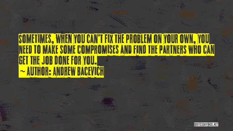 Andrew Bacevich Quotes: Sometimes, When You Can't Fix The Problem On Your Own, You Need To Make Some Compromises And Find The Partners