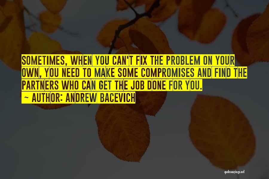 Andrew Bacevich Quotes: Sometimes, When You Can't Fix The Problem On Your Own, You Need To Make Some Compromises And Find The Partners