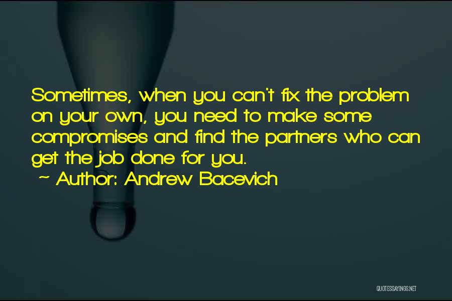 Andrew Bacevich Quotes: Sometimes, When You Can't Fix The Problem On Your Own, You Need To Make Some Compromises And Find The Partners