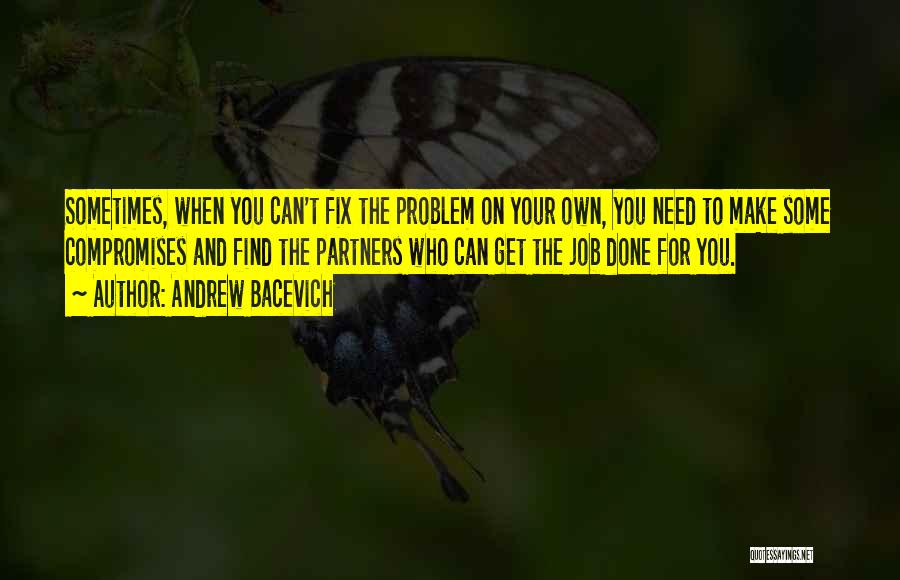 Andrew Bacevich Quotes: Sometimes, When You Can't Fix The Problem On Your Own, You Need To Make Some Compromises And Find The Partners