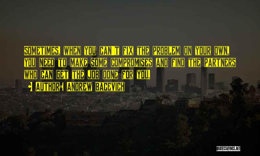 Andrew Bacevich Quotes: Sometimes, When You Can't Fix The Problem On Your Own, You Need To Make Some Compromises And Find The Partners