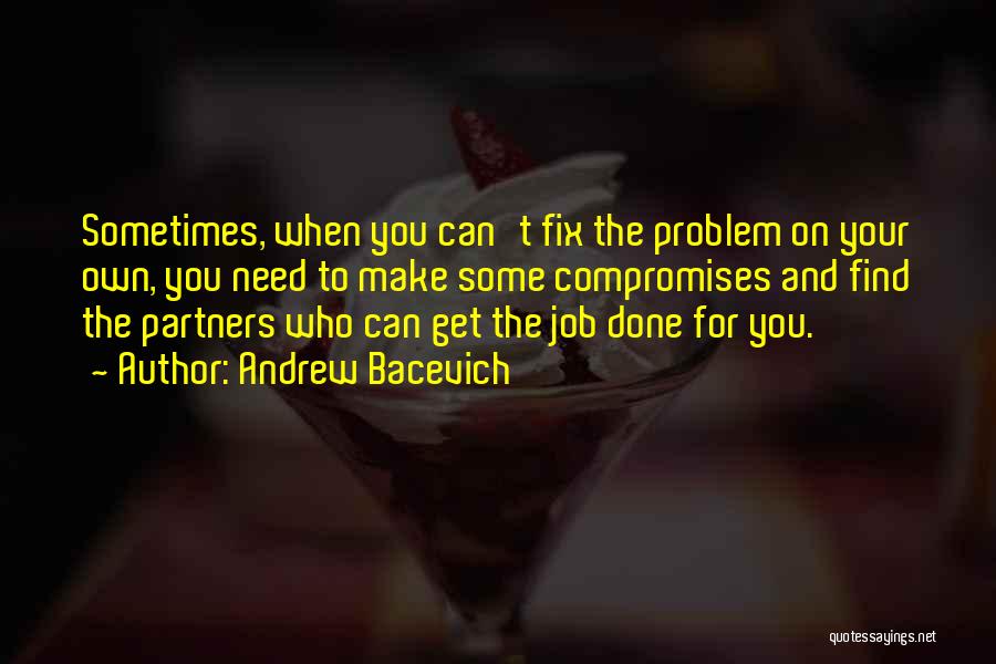 Andrew Bacevich Quotes: Sometimes, When You Can't Fix The Problem On Your Own, You Need To Make Some Compromises And Find The Partners