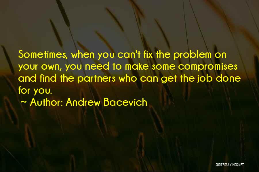 Andrew Bacevich Quotes: Sometimes, When You Can't Fix The Problem On Your Own, You Need To Make Some Compromises And Find The Partners