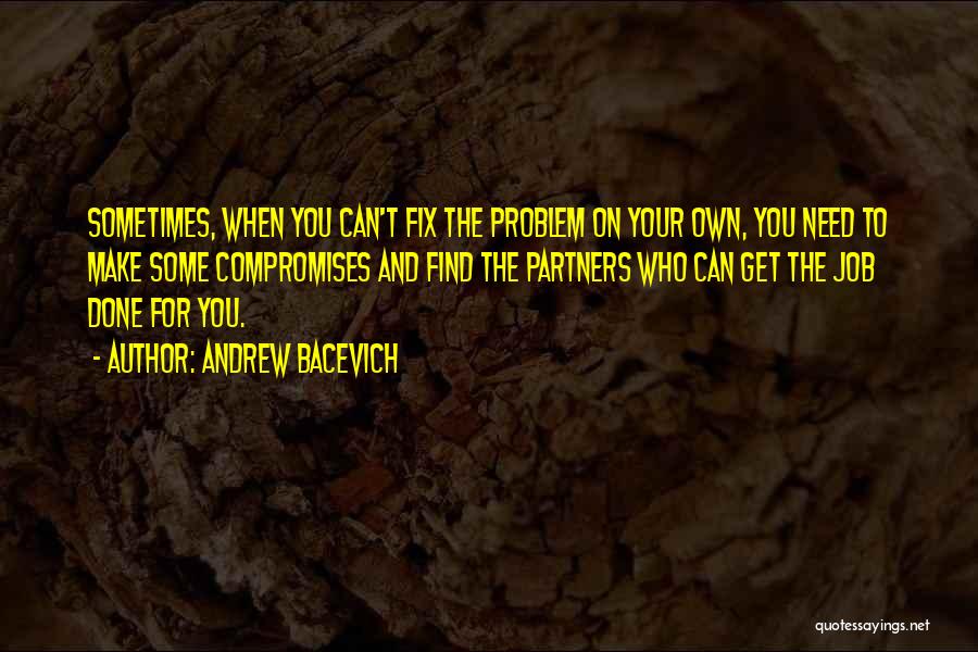 Andrew Bacevich Quotes: Sometimes, When You Can't Fix The Problem On Your Own, You Need To Make Some Compromises And Find The Partners