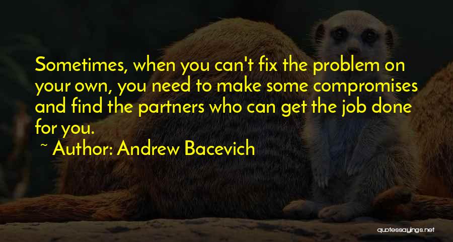 Andrew Bacevich Quotes: Sometimes, When You Can't Fix The Problem On Your Own, You Need To Make Some Compromises And Find The Partners