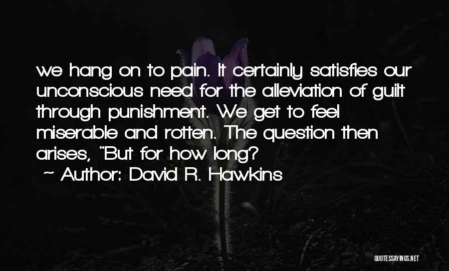 David R. Hawkins Quotes: We Hang On To Pain. It Certainly Satisfies Our Unconscious Need For The Alleviation Of Guilt Through Punishment. We Get