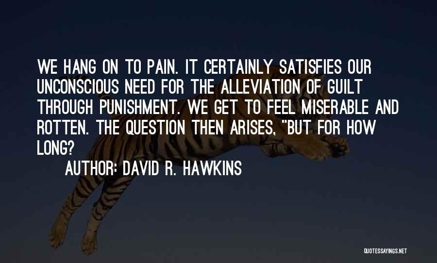 David R. Hawkins Quotes: We Hang On To Pain. It Certainly Satisfies Our Unconscious Need For The Alleviation Of Guilt Through Punishment. We Get