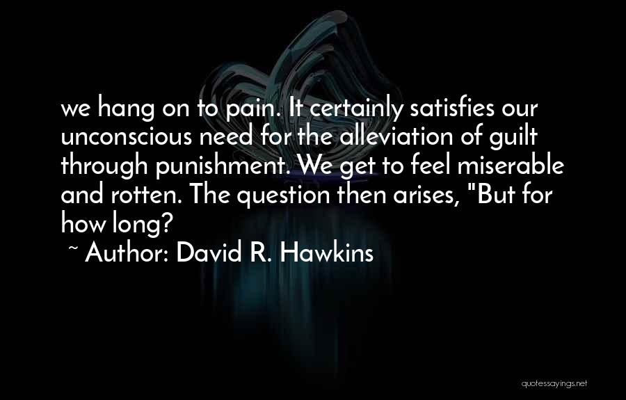 David R. Hawkins Quotes: We Hang On To Pain. It Certainly Satisfies Our Unconscious Need For The Alleviation Of Guilt Through Punishment. We Get