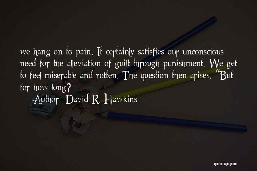 David R. Hawkins Quotes: We Hang On To Pain. It Certainly Satisfies Our Unconscious Need For The Alleviation Of Guilt Through Punishment. We Get
