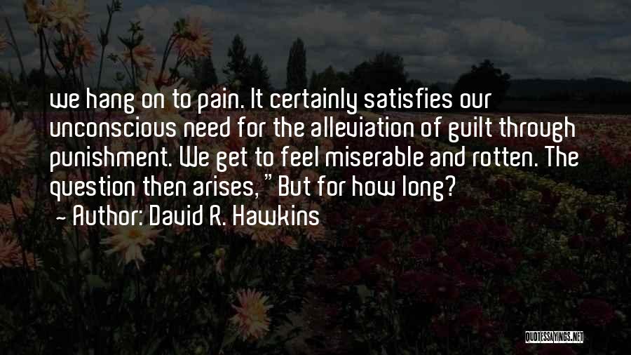 David R. Hawkins Quotes: We Hang On To Pain. It Certainly Satisfies Our Unconscious Need For The Alleviation Of Guilt Through Punishment. We Get